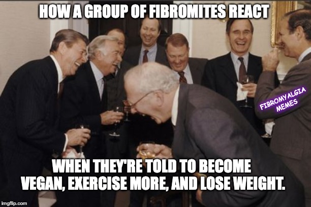 Laughing Men In Suits | HOW A GROUP OF FIBROMITES REACT; FIBROMYALGIA MEMES; WHEN THEY'RE TOLD TO BECOME VEGAN, EXERCISE MORE, AND LOSE WEIGHT. | image tagged in memes,laughing men in suits | made w/ Imgflip meme maker