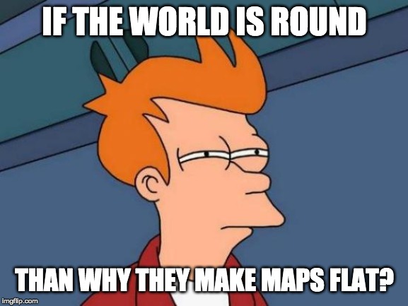 Futurama Fry Meme | IF THE WORLD IS ROUND; THAN WHY THEY MAKE MAPS FLAT? | image tagged in memes,futurama fry | made w/ Imgflip meme maker