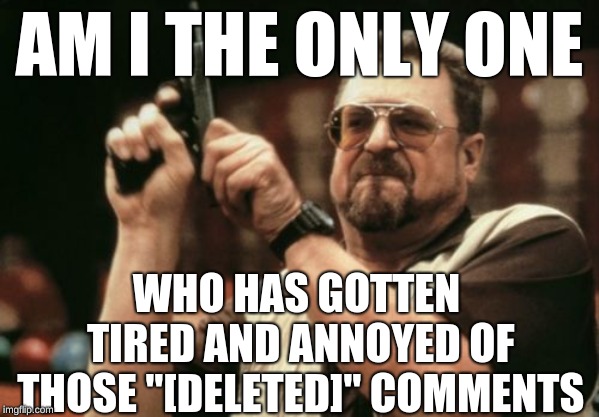 Stop it with those comments I'm tired of upvoting them despite making the situation worse | AM I THE ONLY ONE; WHO HAS GOTTEN TIRED AND ANNOYED OF THOSE "[DELETED]" COMMENTS | image tagged in memes,am i the only one around here,meanwhile on imgflip | made w/ Imgflip meme maker