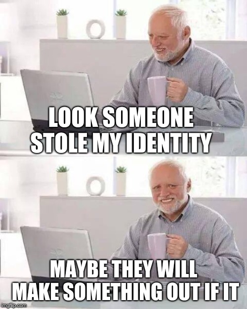Hide the Pain Harold | LOOK SOMEONE STOLE MY IDENTITY; MAYBE THEY WILL MAKE SOMETHING OUT IF IT | image tagged in memes,hide the pain harold | made w/ Imgflip meme maker