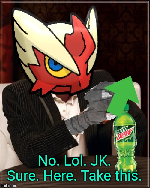 Most Interesting Blaziken in Hoenn | No. Lol. JK. Sure. Here. Take this. | image tagged in most interesting blaziken in hoenn | made w/ Imgflip meme maker
