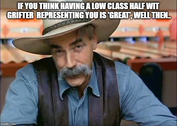 Sam Elliott special kind of stupid | IF YOU THINK HAVING A LOW CLASS HALF WIT GRIFTER  REPRESENTING YOU IS 'GREAT', WELL THEN.. | image tagged in sam elliott special kind of stupid | made w/ Imgflip meme maker
