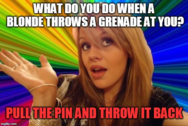 Dumb Blonde Meme | WHAT DO YOU DO WHEN A BLONDE THROWS A GRENADE AT YOU? PULL THE PIN AND THROW IT BACK | image tagged in memes,dumb blonde | made w/ Imgflip meme maker