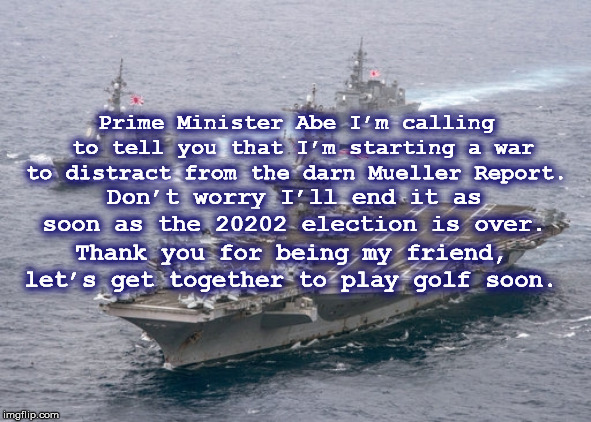 Prime Minister Abe I’m calling to tell you that I’m starting a war to distract from the darn Mueller Report. Don’t worry I’ll end it as soon as the 20202 election is over. Thank you for being my friend, let’s get together to play golf soon. | image tagged in mueller,trump,mega,worldwar3,trumpsscaredofmueller,fake president | made w/ Imgflip meme maker