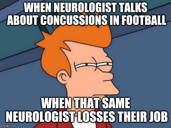 Futurama Fry Meme | WHEN NEUROLOGIST TALKS ABOUT CONCUSSIONS IN FOOTBALL; WHEN THAT SAME NEUROLOGIST LOSSES THEIR JOB | image tagged in memes,futurama fry | made w/ Imgflip meme maker