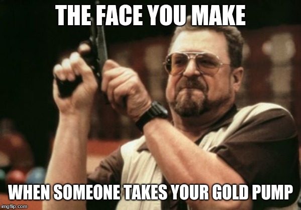 Am I The Only One Around Here | THE FACE YOU MAKE; WHEN SOMEONE TAKES YOUR GOLD PUMP | image tagged in memes,am i the only one around here | made w/ Imgflip meme maker