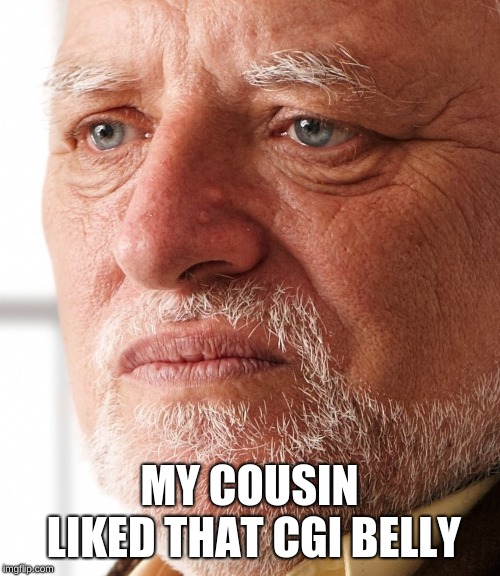 Dissapointment | MY COUSIN LIKED THAT CGI BELLY | image tagged in dissapointment | made w/ Imgflip meme maker