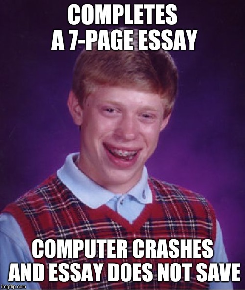 Bad Luck Brian | COMPLETES A 7-PAGE ESSAY; COMPUTER CRASHES AND ESSAY DOES NOT SAVE | image tagged in memes,bad luck brian,essays,computer suicide | made w/ Imgflip meme maker