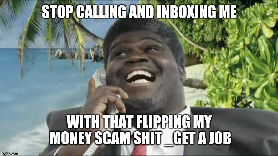 Jroc113 | STOP CALLING AND INBOXING ME; WITH THAT FLIPPING MY MONEY SCAM SHIT _GET A JOB | image tagged in african scam guy | made w/ Imgflip meme maker