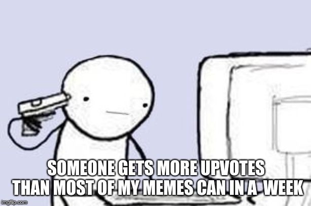 Computer Suicide | SOMEONE GETS MORE UPVOTES THAN MOST OF MY MEMES CAN IN A  WEEK | image tagged in computer suicide | made w/ Imgflip meme maker