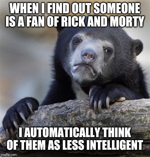 Confession Bear | WHEN I FIND OUT SOMEONE IS A FAN OF RICK AND MORTY; I AUTOMATICALLY THINK OF THEM AS LESS INTELLIGENT | image tagged in memes,confession bear | made w/ Imgflip meme maker