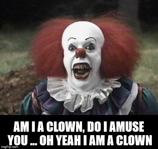 Amusing clown | AM I A CLOWN, DO I AMUSE YOU ... OH YEAH I AM A CLOWN | image tagged in scary clown | made w/ Imgflip meme maker