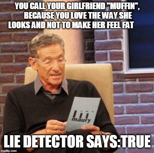 Maury Lie Detector Meme | YOU CALL YOUR GIRLFRIEND "MUFFIN", BECAUSE YOU LOVE THE WAY SHE LOOKS AND NOT TO MAKE HER FEEL FAT; LIE DETECTOR SAYS:TRUE | image tagged in memes,maury lie detector | made w/ Imgflip meme maker