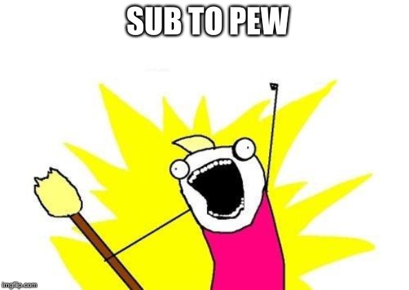 X All The Y | SUB TO PEW | image tagged in memes,x all the y | made w/ Imgflip meme maker