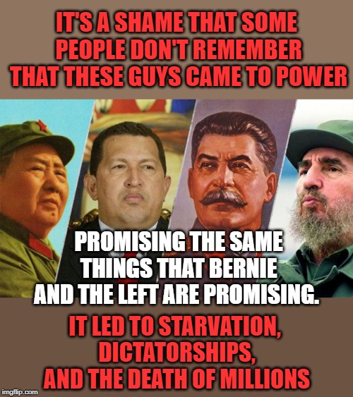 Those who don't know history are destined to repeat it. | IT'S A SHAME THAT SOME PEOPLE DON'T REMEMBER THAT THESE GUYS CAME TO POWER; PROMISING THE SAME THINGS THAT BERNIE AND THE LEFT ARE PROMISING. IT LED TO STARVATION, DICTATORSHIPS, AND THE DEATH OF MILLIONS | image tagged in 4 socialists | made w/ Imgflip meme maker