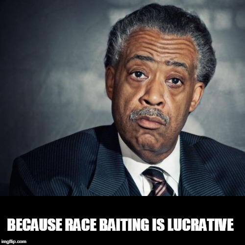 al sharpton racist | BECAUSE RACE BAITING IS LUCRATIVE | image tagged in al sharpton racist | made w/ Imgflip meme maker
