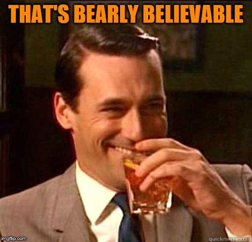 Laughing Don Draper | THAT'S BEARLY BELIEVABLE | image tagged in laughing don draper | made w/ Imgflip meme maker