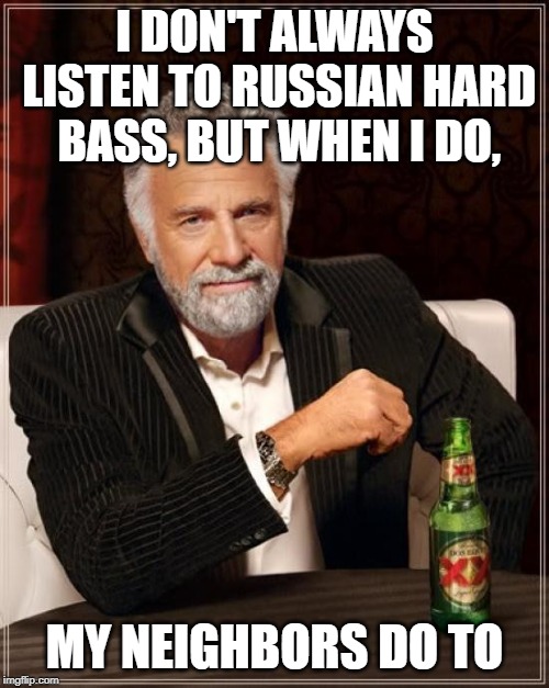 The Most Interesting Man In The World Meme | I DON'T ALWAYS LISTEN TO RUSSIAN HARD BASS, BUT WHEN I DO, MY NEIGHBORS DO TO | image tagged in memes,the most interesting man in the world | made w/ Imgflip meme maker