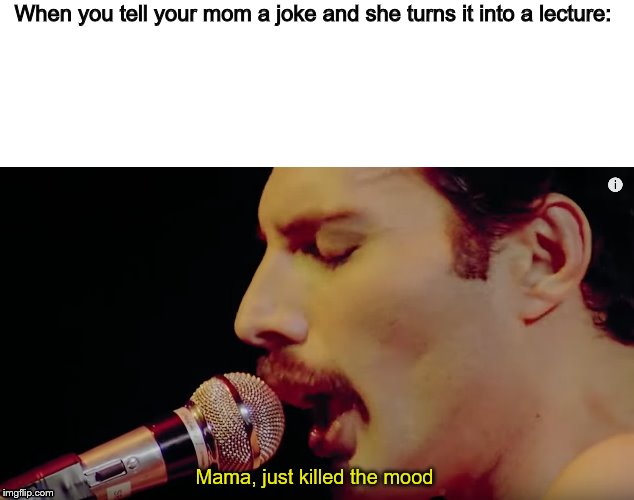 We've all been there | When you tell your mom a joke and she turns it into a lecture:; Mama, just killed the mood | image tagged in joke,mama,bohemian rhapsody | made w/ Imgflip meme maker