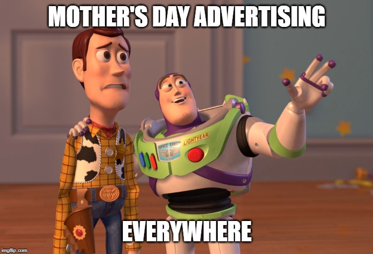 At least it's not campaign season | MOTHER'S DAY ADVERTISING; EVERYWHERE | image tagged in memes,x x everywhere,mothers day | made w/ Imgflip meme maker