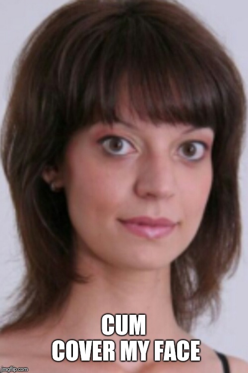 Cum cover my face | CUM COVER MY FACE | image tagged in girl,oblivious hot girl,cum,blowjob | made w/ Imgflip meme maker