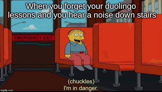 im in danger | When you forget your duolingo lessons and you hear a noise down stairs | image tagged in im in danger | made w/ Imgflip meme maker