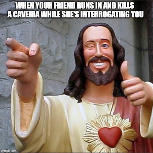 Buddy Christ | WHEN YOUR FRIEND RUNS IN AND KILLS A CAVEIRA WHILE SHE'S INTERROGATING YOU | image tagged in memes,buddy christ | made w/ Imgflip meme maker