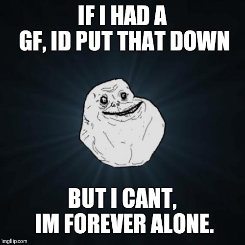 Forever Alone Meme | IF I HAD A GF, ID PUT THAT DOWN BUT I CANT, IM FOREVER ALONE. | image tagged in memes,forever alone | made w/ Imgflip meme maker