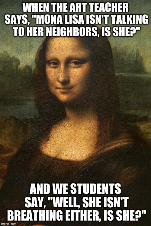 Mona Lisa | WHEN THE ART TEACHER SAYS, "MONA LISA ISN'T TALKING TO HER NEIGHBORS, IS SHE?"; AND WE STUDENTS SAY, "WELL, SHE ISN'T BREATHING EITHER, IS SHE?" | image tagged in the mona lisa | made w/ Imgflip meme maker