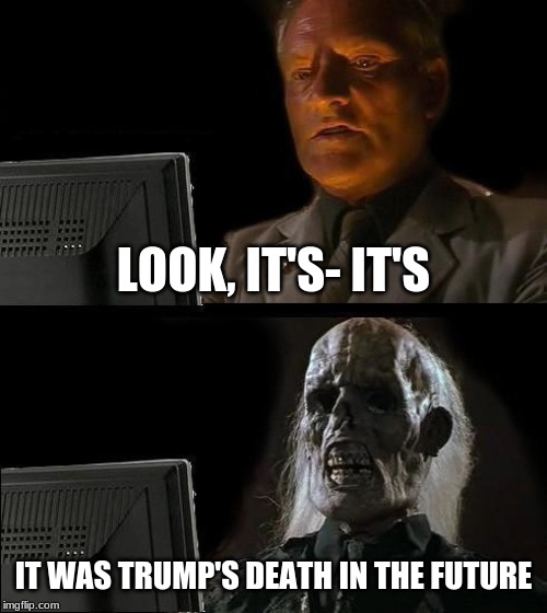 I'll Just Wait Here Meme | LOOK, IT'S- IT'S; IT WAS TRUMP'S DEATH IN THE FUTURE | image tagged in memes,ill just wait here,politics lol | made w/ Imgflip meme maker