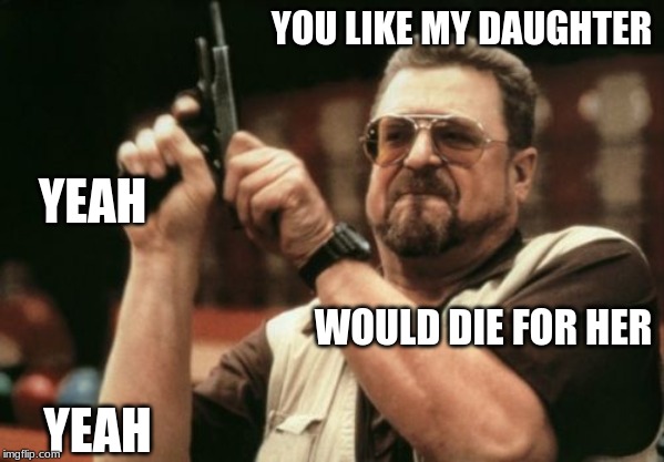 Am I The Only One Around Here | YOU LIKE MY DAUGHTER; YEAH; WOULD DIE FOR HER; YEAH | image tagged in memes,am i the only one around here | made w/ Imgflip meme maker