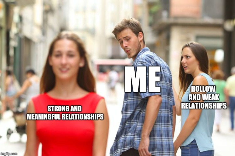Distracted Boyfriend Meme | ME; HOLLOW AND WEAK RELATIONSHIPS; STRONG AND MEANINGFUL RELATIONSHIPS | image tagged in memes,distracted boyfriend | made w/ Imgflip meme maker