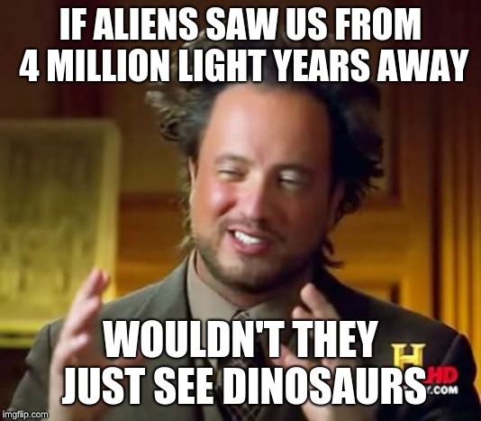 Ancient Aliens Meme | IF ALIENS SAW US FROM 4 MILLION LIGHT YEARS AWAY; WOULDN'T THEY JUST SEE DINOSAURS | image tagged in memes,ancient aliens | made w/ Imgflip meme maker