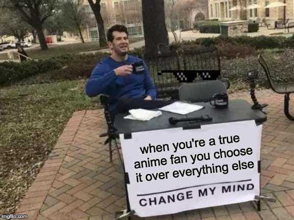 Change My Mind |  when you're a true anime fan you choose it over everything else | image tagged in memes,change my mind | made w/ Imgflip meme maker