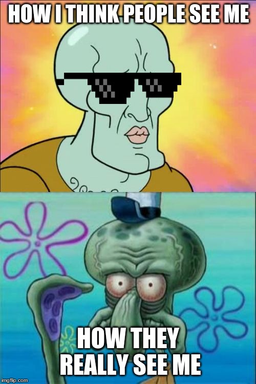 Squidward Meme | HOW I THINK PEOPLE SEE ME; HOW THEY REALLY SEE ME | image tagged in memes,squidward | made w/ Imgflip meme maker