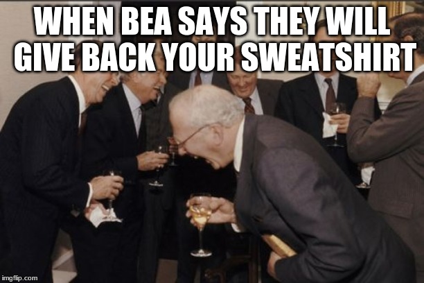 Laughing Men In Suits Meme | WHEN BEA SAYS THEY WILL GIVE BACK YOUR SWEATSHIRT | image tagged in memes,laughing men in suits | made w/ Imgflip meme maker