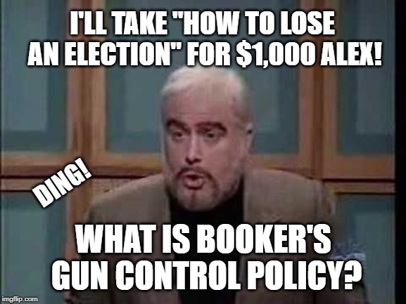 How to LOSE an Election! | I'LL TAKE "HOW TO LOSE AN ELECTION" FOR $1,000 ALEX! DING! WHAT IS BOOKER'S GUN CONTROL POLICY? | image tagged in snl jeopardy sean connery,booker,2020 elections,loser | made w/ Imgflip meme maker