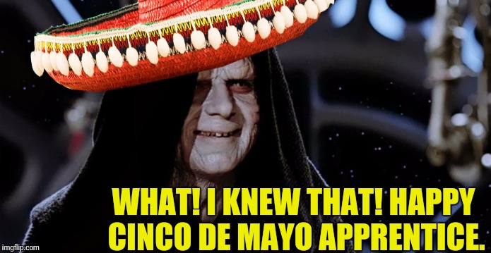 WHAT! I KNEW THAT! HAPPY CINCO DE MAYO APPRENTICE. | made w/ Imgflip meme maker