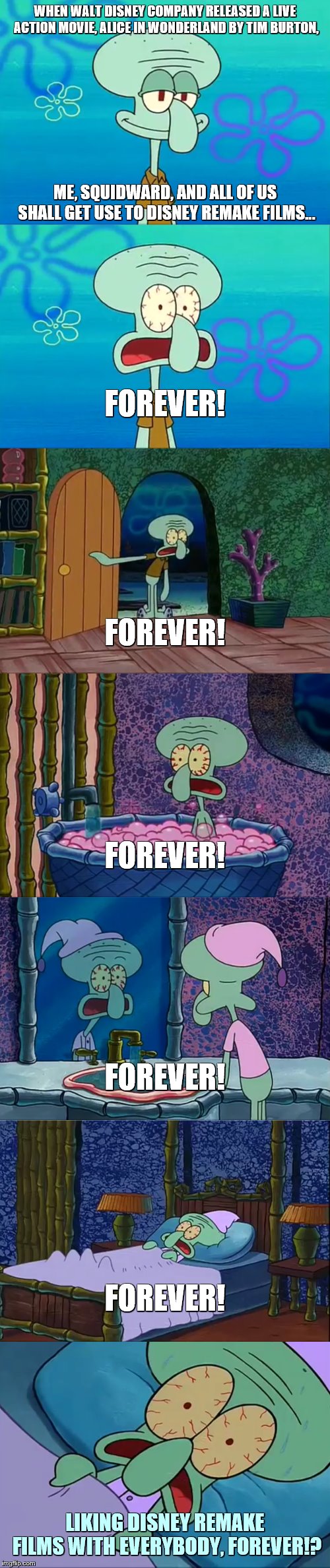 Disney Remakes Forever | WHEN WALT DISNEY COMPANY RELEASED A LIVE ACTION MOVIE, ALICE IN WONDERLAND BY TIM BURTON, ME, SQUIDWARD, AND ALL OF US SHALL GET USE TO DISNEY REMAKE FILMS... FOREVER! FOREVER! FOREVER! FOREVER! FOREVER! LIKING DISNEY REMAKE FILMS WITH EVERYBODY, FOREVER!? | image tagged in disney,squidward | made w/ Imgflip meme maker