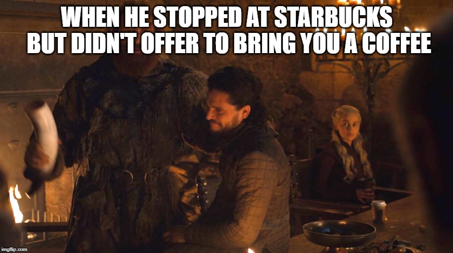 WHEN HE STOPPED AT STARBUCKS BUT DIDN'T OFFER TO BRING YOU A COFFEE | image tagged in game of thrones,got,john snow,starbucks | made w/ Imgflip meme maker