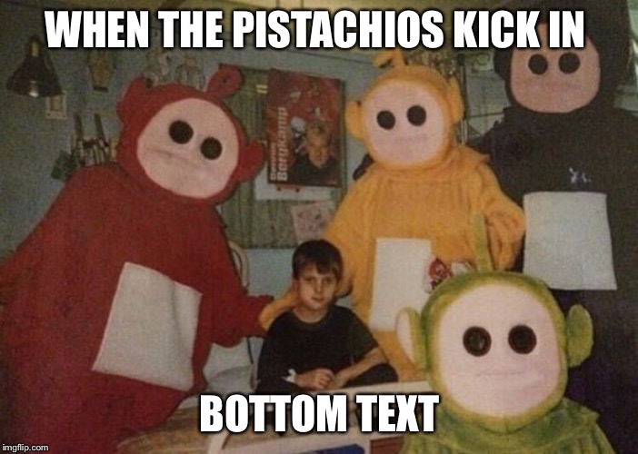 Big Pistachio Moments | WHEN THE PISTACHIOS KICK IN; BOTTOM TEXT | image tagged in memes | made w/ Imgflip meme maker