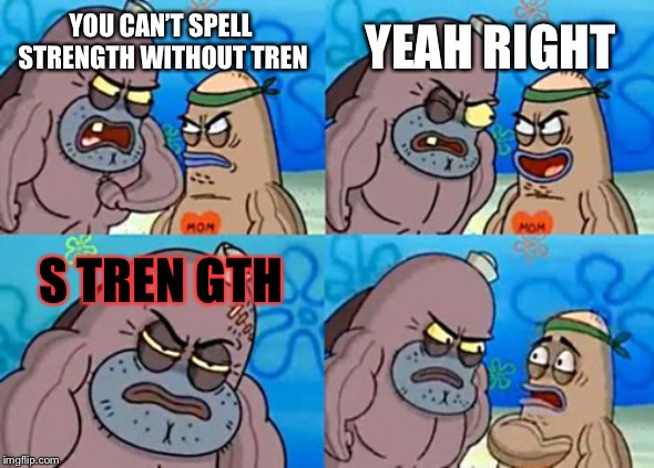 Bodybuilding meme | YEAH RIGHT; YOU CAN’T SPELL STRENGTH WITHOUT TREN; S TREN GTH | image tagged in memes,how tough are you,bodybuilder,bodybuilding,depressed bodybuilder | made w/ Imgflip meme maker