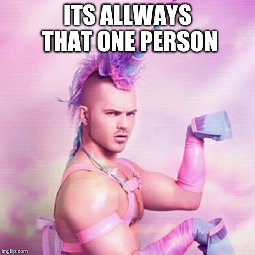 Unicorn MAN Meme | ITS ALLWAYS THAT ONE PERSON | image tagged in memes,unicorn man | made w/ Imgflip meme maker