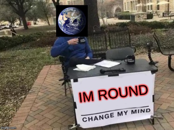 Change My Mind | IM ROUND | image tagged in memes,change my mind | made w/ Imgflip meme maker