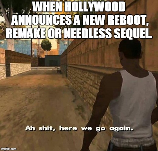 CJ here we go again | WHEN HOLLYWOOD ANNOUNCES A NEW REBOOT, REMAKE OR NEEDLESS SEQUEL. | image tagged in cj here we go again | made w/ Imgflip meme maker