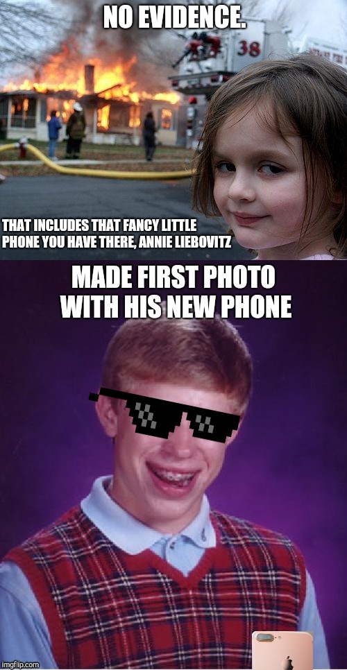 NO EVIDENCE. THAT INCLUDES THAT FANCY LITTLE PHONE YOU HAVE THERE, ANNIE LIEBOVITZ | image tagged in memes,disaster girl,phone,bad luck brian,no evidence,brian vs disaster girl | made w/ Imgflip meme maker