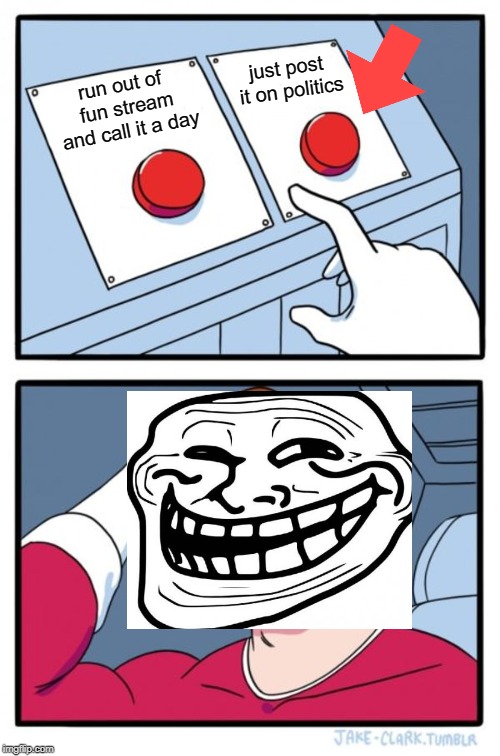 Two Buttons Meme | just post it on politics; run out of fun stream and call it a day | image tagged in memes,two buttons | made w/ Imgflip meme maker
