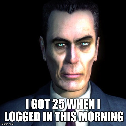 gman | I GOT 25 WHEN I LOGGED IN THIS MORNING | image tagged in gman | made w/ Imgflip meme maker