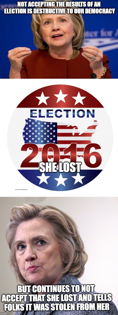 Isn't it Ironic, don't ya think? | NOT ACCEPTING THE RESULTS OF AN ELECTION IS DESTRUCTIVE TO OUR DEMOCRACY; SHE LOST; BUT CONTINUES TO NOT ACCEPT THAT SHE LOST AND TELLS FOLKS IT WAS STOLEN FROM HER | image tagged in hillary clinton,hillary clinton pissed,2016 elections | made w/ Imgflip meme maker