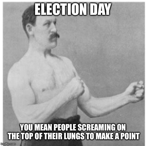 Overly Manly Man | ELECTION DAY; YOU MEAN PEOPLE SCREAMING ON THE TOP OF THEIR LUNGS TO MAKE A POINT | image tagged in memes,overly manly man | made w/ Imgflip meme maker